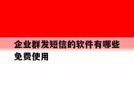 企业群发短信的软件有哪些免费使用