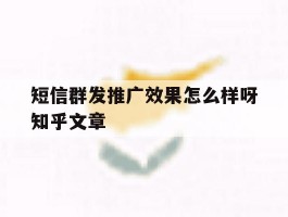 短信群发推广效果怎么样呀知乎文章
