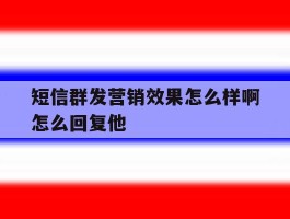 短信群发营销效果怎么样啊怎么回复他