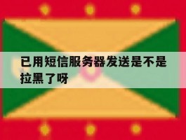 已用短信服务器发送是不是拉黑了呀