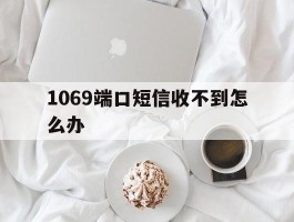 1069端口短信收不到怎么办