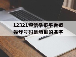 包含12321短信举报平台被轰炸号码是填谁的名字的词条