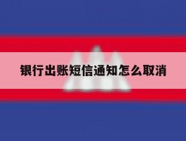 银行出账短信通知怎么取消