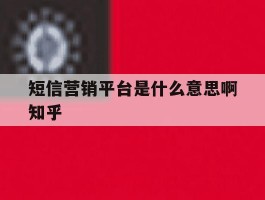 短信营销平台是什么意思啊知乎的简单介绍