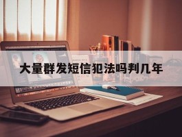 大量群发短信犯法吗判几年的简单介绍
