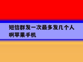 短信群发一次最多发几个人啊苹果手机