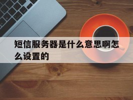 短信服务器是什么意思啊怎么设置的