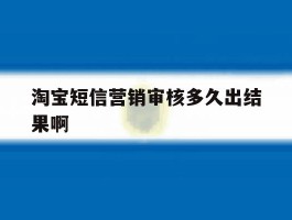 淘宝短信营销审核多久出结果啊