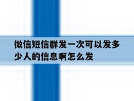 包含微信短信群发一次可以发多少人的信息啊怎么发的词条