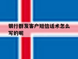 银行群发客户短信话术怎么写的呢