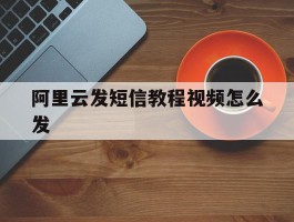阿里云发短信教程视频怎么发