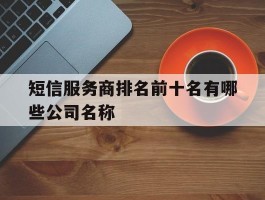 包含短信服务商排名前十名有哪些公司名称的词条