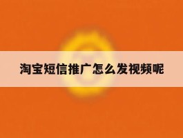 淘宝短信推广怎么发视频呢