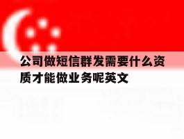 公司做短信群发需要什么资质才能做业务呢英文的简单介绍