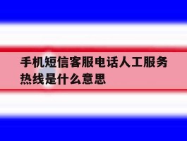 关于手机短信客服电话人工服务热线是什么意思的信息