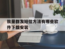 批量群发短信方法有哪些软件下载安装的简单介绍