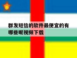 关于群发短信的软件最便宜的有哪些呢视频下载的信息