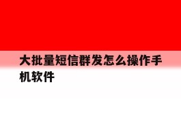大批量短信群发怎么操作手机软件