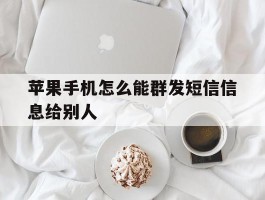 苹果手机怎么能群发短信信息给别人