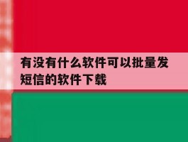 有没有什么软件可以批量发短信的软件下载