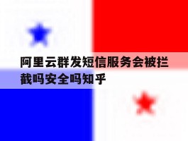 阿里云群发短信服务会被拦截吗安全吗知乎的简单介绍