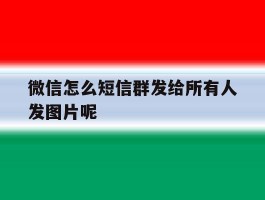 微信怎么短信群发给所有人发图片呢