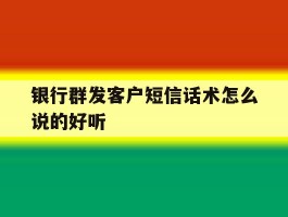 银行群发客户短信话术怎么说的好听