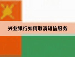 兴业银行如何取消短信服务