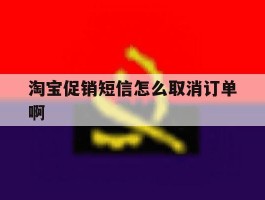 关于淘宝促销短信怎么取消订单啊的信息