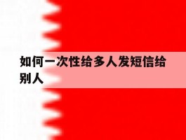 如何一次性给多人发短信给别人