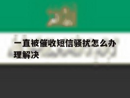 一直被催收短信骚扰怎么办理解决