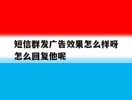 短信群发广告效果怎么样呀怎么回复他呢的简单介绍