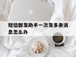 短信群发助手一次发多条消息怎么办