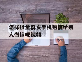 怎样批量群发手机短信给别人微信呢视频