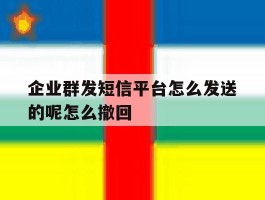 企业群发短信平台怎么发送的呢怎么撤回