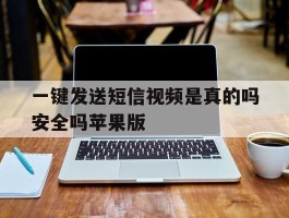 一键发送短信视频是真的吗安全吗苹果版的简单介绍