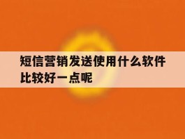 短信营销发送使用什么软件比较好一点呢的简单介绍