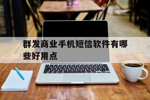 群发商业手机短信软件有哪些好用点 群发商业手机短信软件有哪些好用点